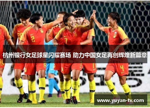 杭州银行女足球星闪耀赛场 助力中国女足再创辉煌新篇章