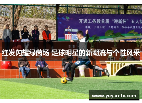 红发闪耀绿茵场 足球明星的新潮流与个性风采