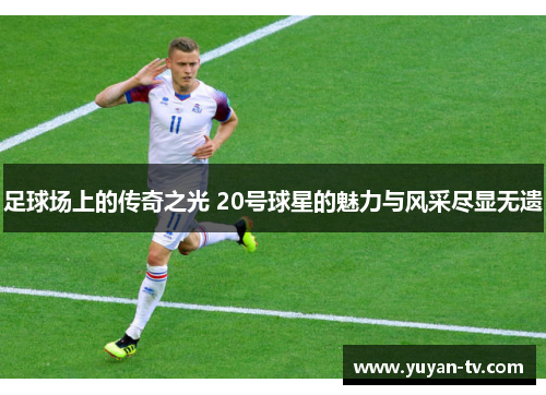 足球场上的传奇之光 20号球星的魅力与风采尽显无遗