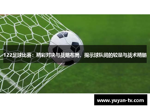 122足球比赛：精彩对决与战略布局，揭示球队间的较量与战术精髓
